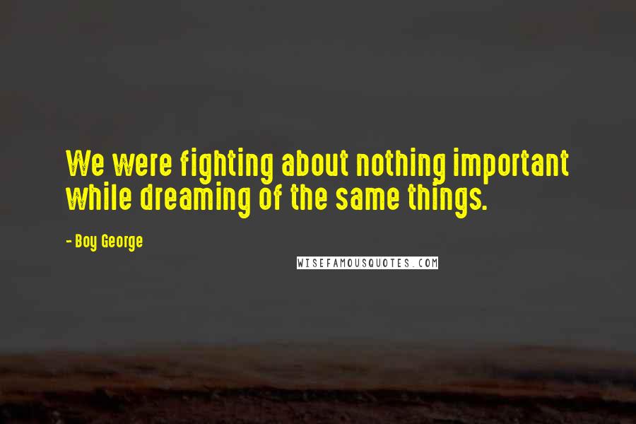 Boy George Quotes: We were fighting about nothing important while dreaming of the same things.