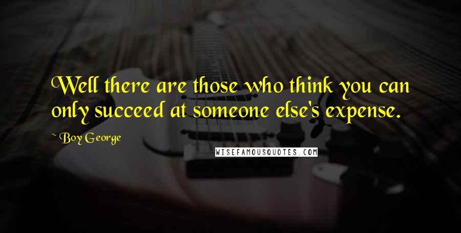 Boy George Quotes: Well there are those who think you can only succeed at someone else's expense.