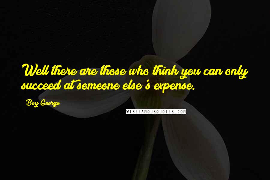 Boy George Quotes: Well there are those who think you can only succeed at someone else's expense.