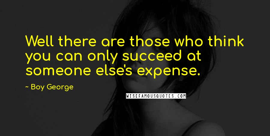 Boy George Quotes: Well there are those who think you can only succeed at someone else's expense.