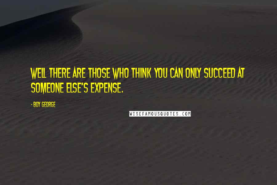 Boy George Quotes: Well there are those who think you can only succeed at someone else's expense.