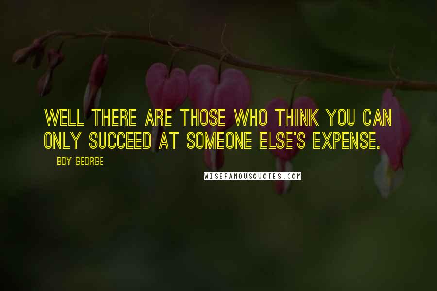 Boy George Quotes: Well there are those who think you can only succeed at someone else's expense.