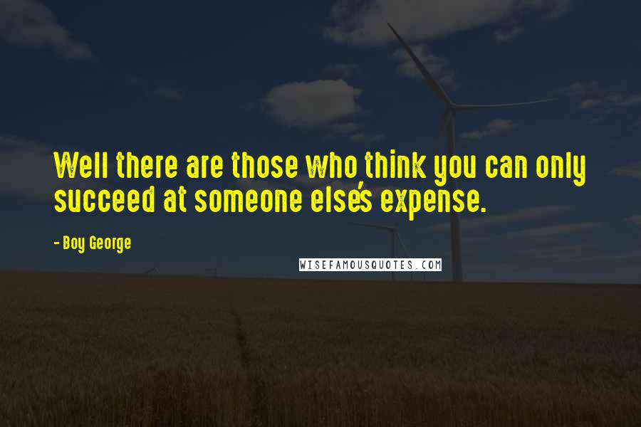 Boy George Quotes: Well there are those who think you can only succeed at someone else's expense.