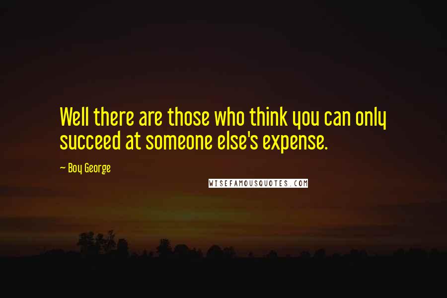 Boy George Quotes: Well there are those who think you can only succeed at someone else's expense.