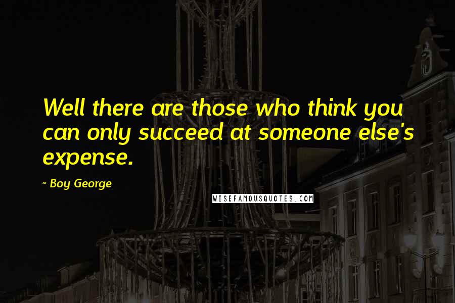 Boy George Quotes: Well there are those who think you can only succeed at someone else's expense.