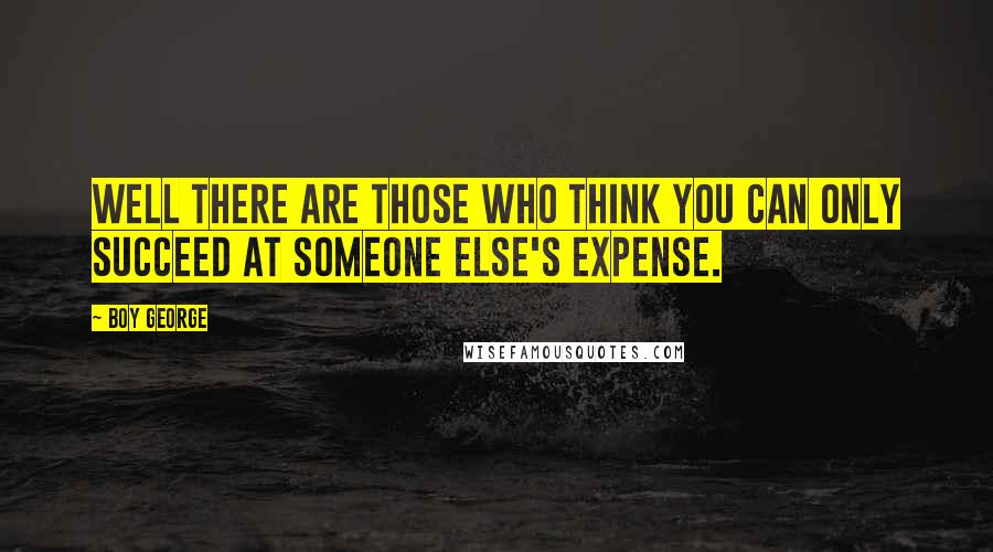 Boy George Quotes: Well there are those who think you can only succeed at someone else's expense.