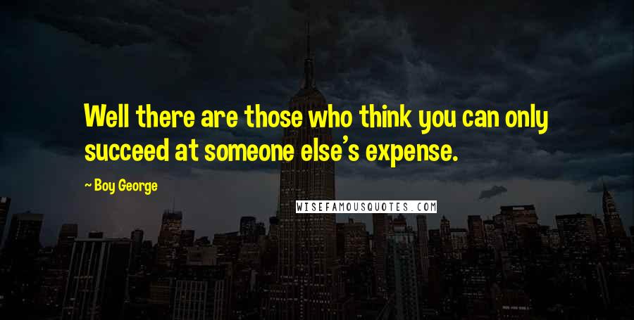 Boy George Quotes: Well there are those who think you can only succeed at someone else's expense.