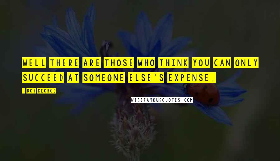 Boy George Quotes: Well there are those who think you can only succeed at someone else's expense.