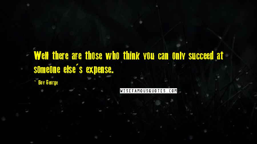 Boy George Quotes: Well there are those who think you can only succeed at someone else's expense.