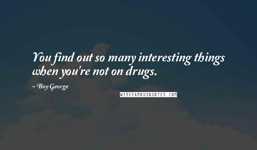 Boy George Quotes: You find out so many interesting things when you're not on drugs.