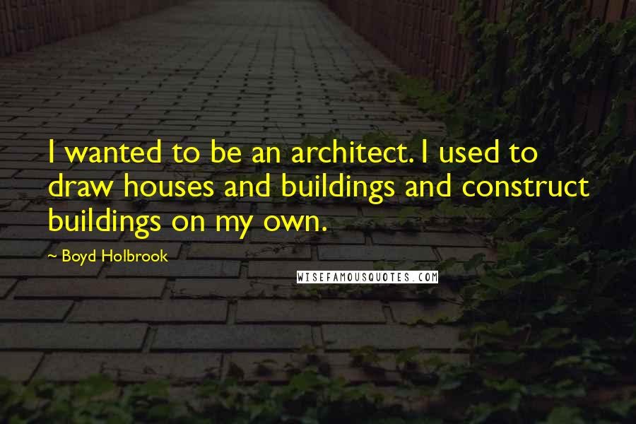 Boyd Holbrook Quotes: I wanted to be an architect. I used to draw houses and buildings and construct buildings on my own.