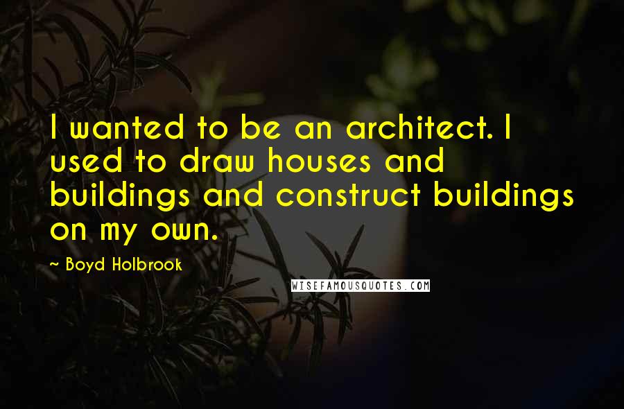 Boyd Holbrook Quotes: I wanted to be an architect. I used to draw houses and buildings and construct buildings on my own.