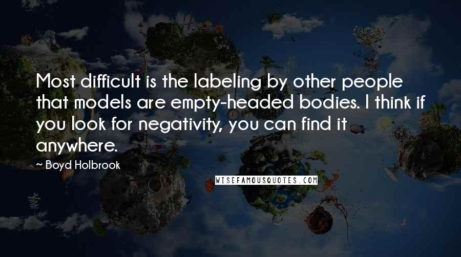 Boyd Holbrook Quotes: Most difficult is the labeling by other people that models are empty-headed bodies. I think if you look for negativity, you can find it anywhere.