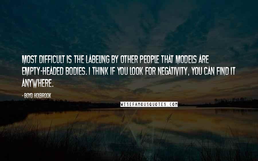 Boyd Holbrook Quotes: Most difficult is the labeling by other people that models are empty-headed bodies. I think if you look for negativity, you can find it anywhere.