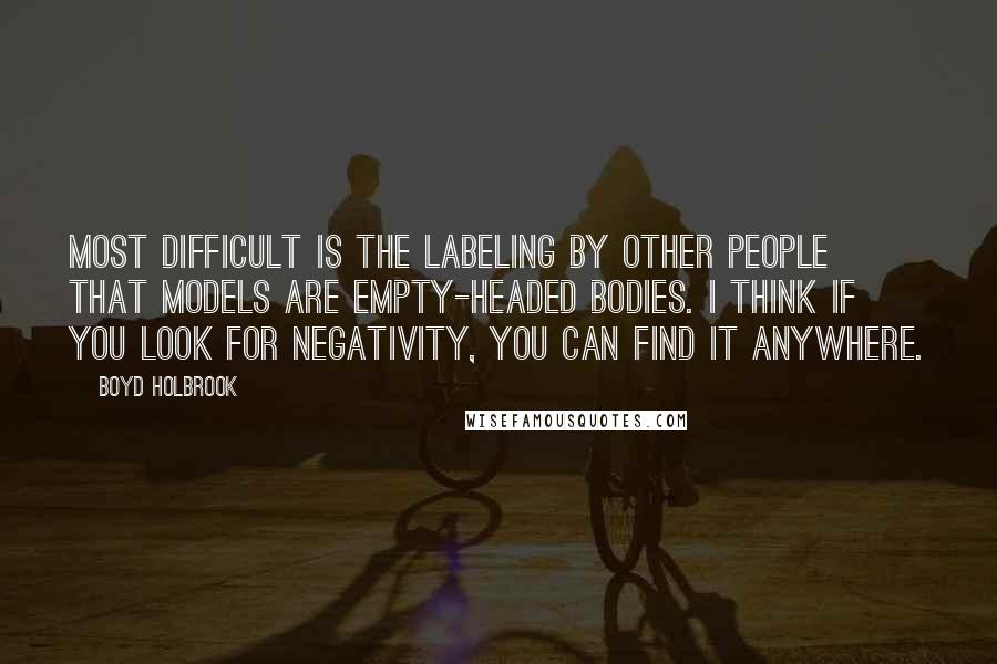 Boyd Holbrook Quotes: Most difficult is the labeling by other people that models are empty-headed bodies. I think if you look for negativity, you can find it anywhere.