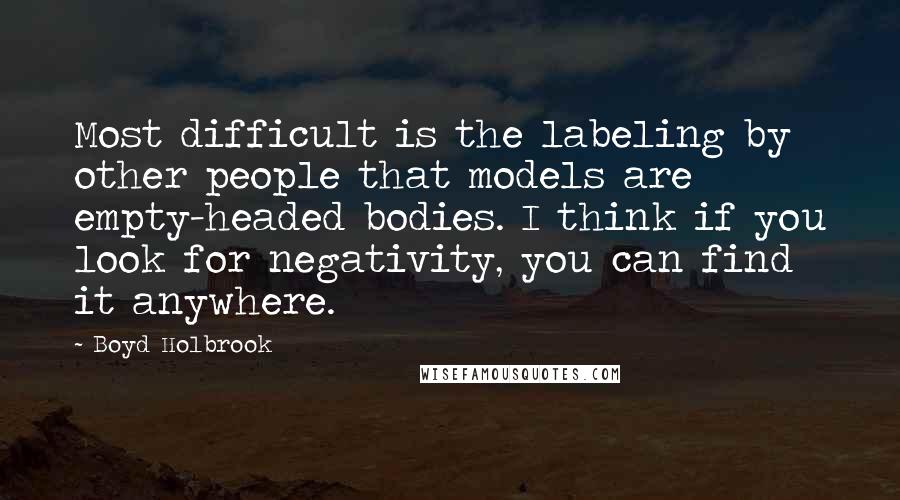 Boyd Holbrook Quotes: Most difficult is the labeling by other people that models are empty-headed bodies. I think if you look for negativity, you can find it anywhere.