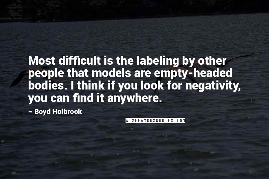 Boyd Holbrook Quotes: Most difficult is the labeling by other people that models are empty-headed bodies. I think if you look for negativity, you can find it anywhere.