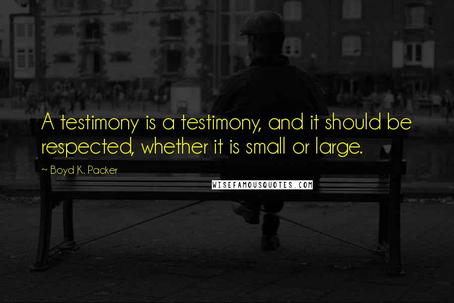 Boyd K. Packer Quotes: A testimony is a testimony, and it should be respected, whether it is small or large.