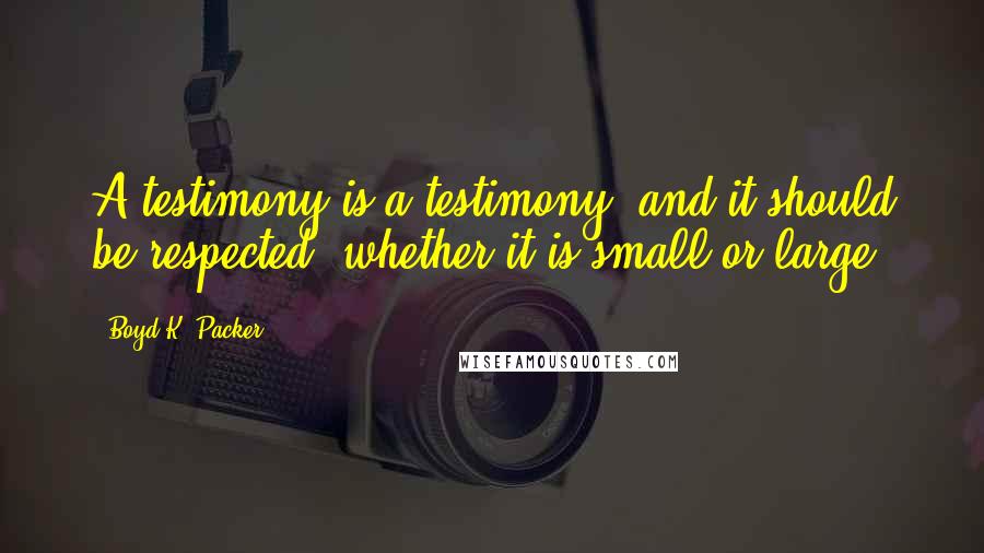 Boyd K. Packer Quotes: A testimony is a testimony, and it should be respected, whether it is small or large.