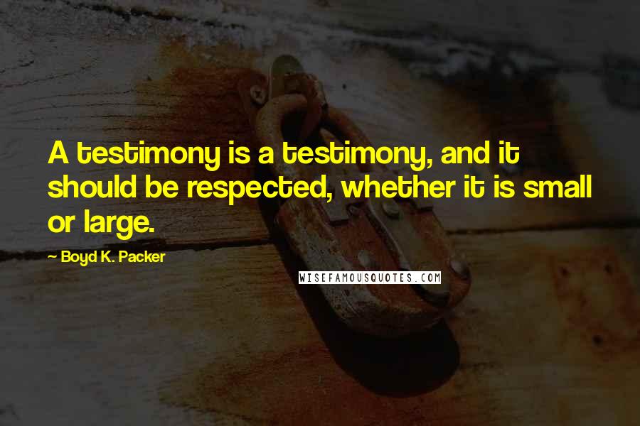 Boyd K. Packer Quotes: A testimony is a testimony, and it should be respected, whether it is small or large.