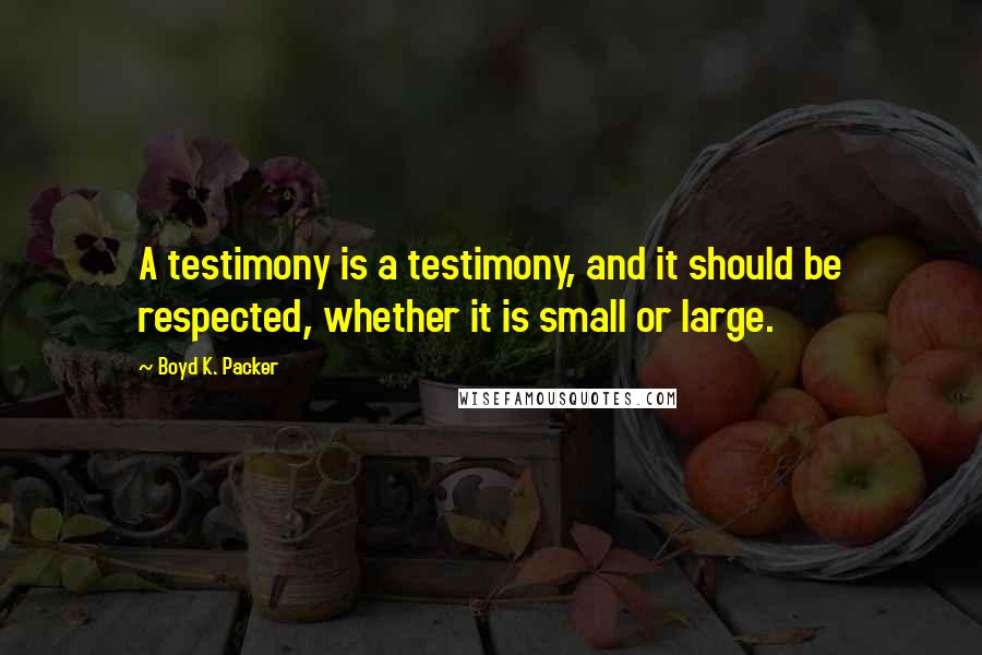 Boyd K. Packer Quotes: A testimony is a testimony, and it should be respected, whether it is small or large.