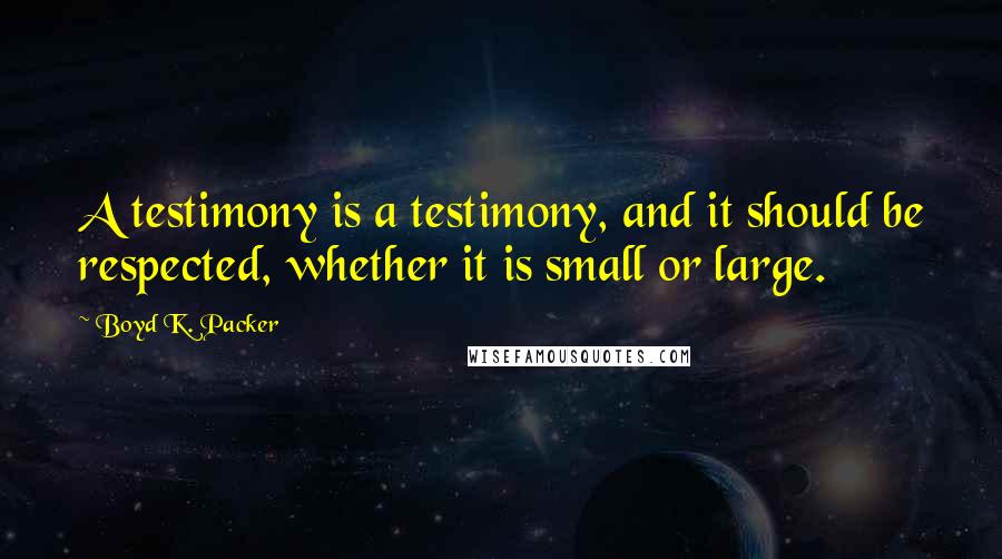 Boyd K. Packer Quotes: A testimony is a testimony, and it should be respected, whether it is small or large.