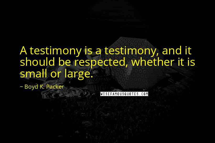 Boyd K. Packer Quotes: A testimony is a testimony, and it should be respected, whether it is small or large.