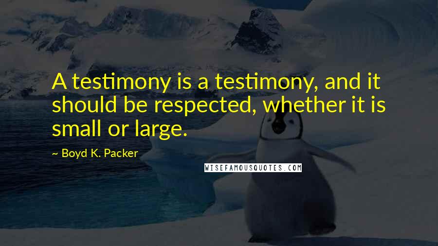 Boyd K. Packer Quotes: A testimony is a testimony, and it should be respected, whether it is small or large.