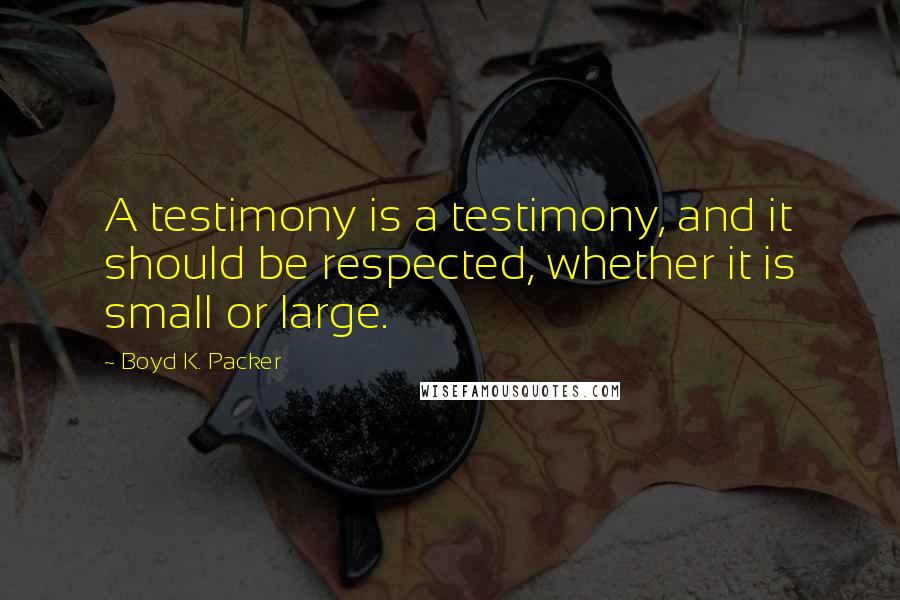 Boyd K. Packer Quotes: A testimony is a testimony, and it should be respected, whether it is small or large.