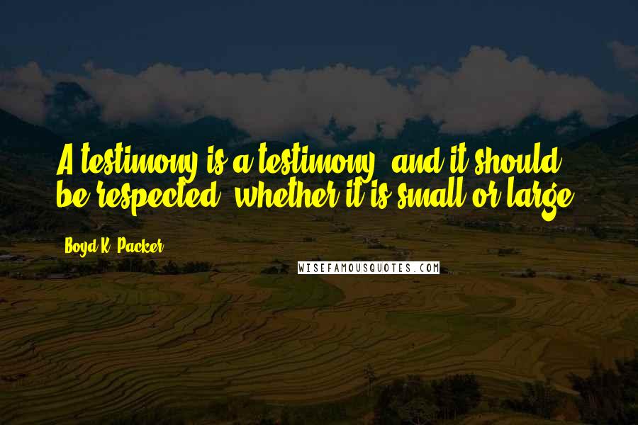 Boyd K. Packer Quotes: A testimony is a testimony, and it should be respected, whether it is small or large.