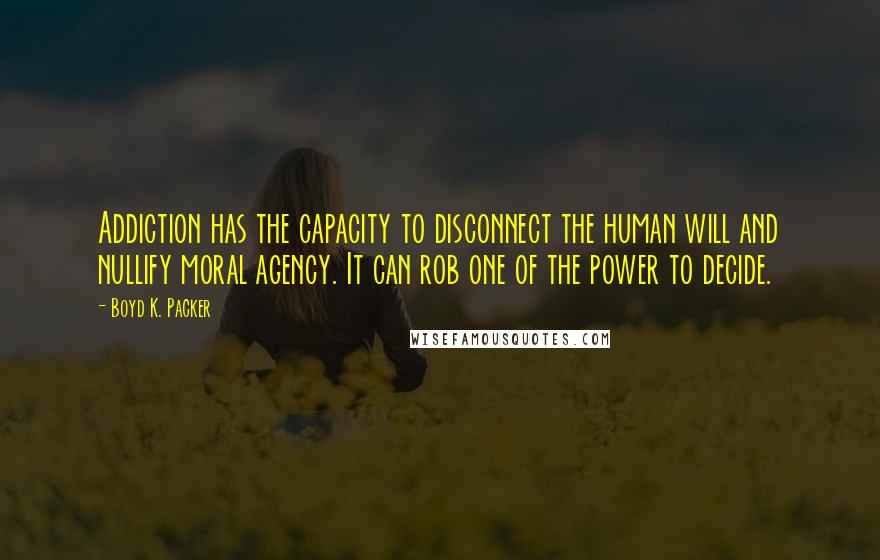 Boyd K. Packer Quotes: Addiction has the capacity to disconnect the human will and nullify moral agency. It can rob one of the power to decide.