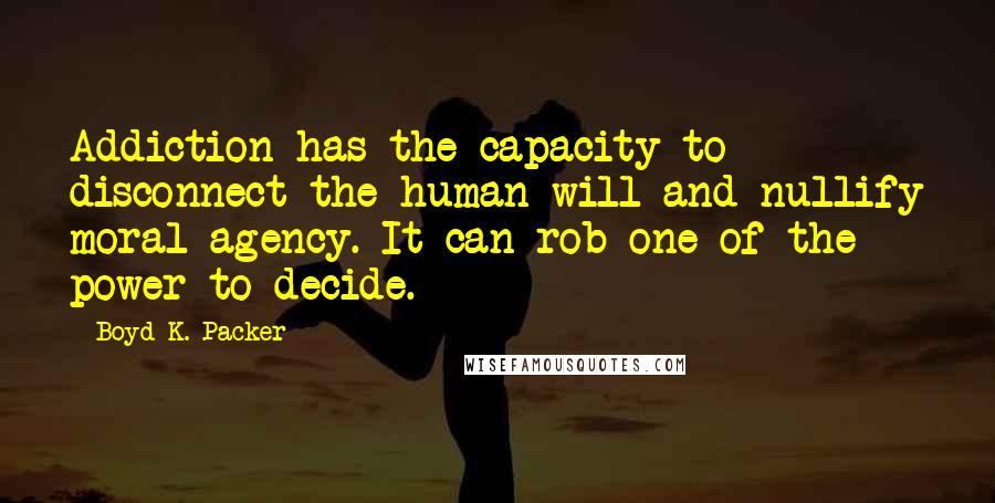 Boyd K. Packer Quotes: Addiction has the capacity to disconnect the human will and nullify moral agency. It can rob one of the power to decide.