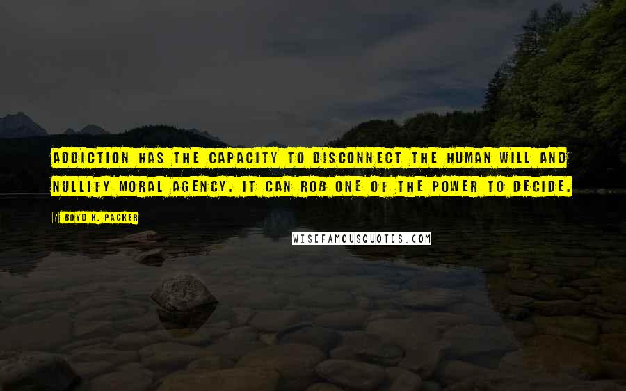 Boyd K. Packer Quotes: Addiction has the capacity to disconnect the human will and nullify moral agency. It can rob one of the power to decide.