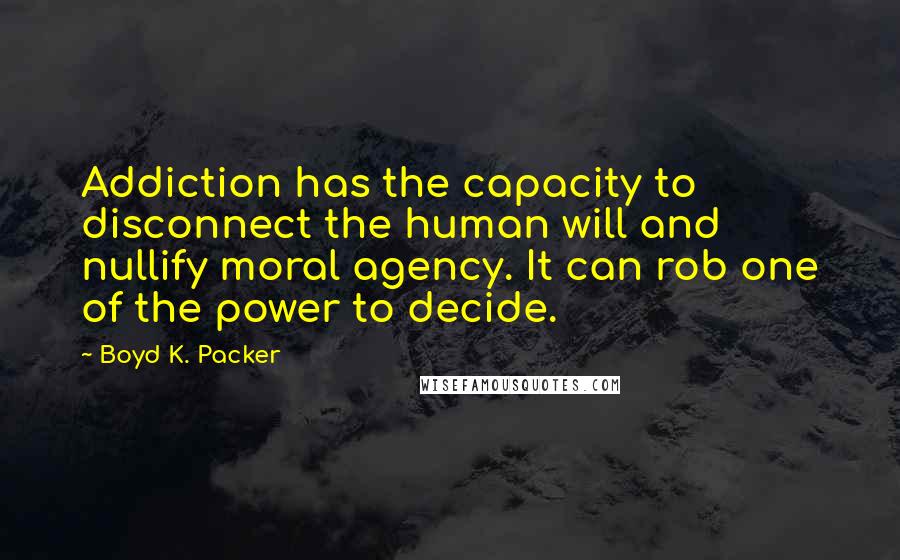 Boyd K. Packer Quotes: Addiction has the capacity to disconnect the human will and nullify moral agency. It can rob one of the power to decide.