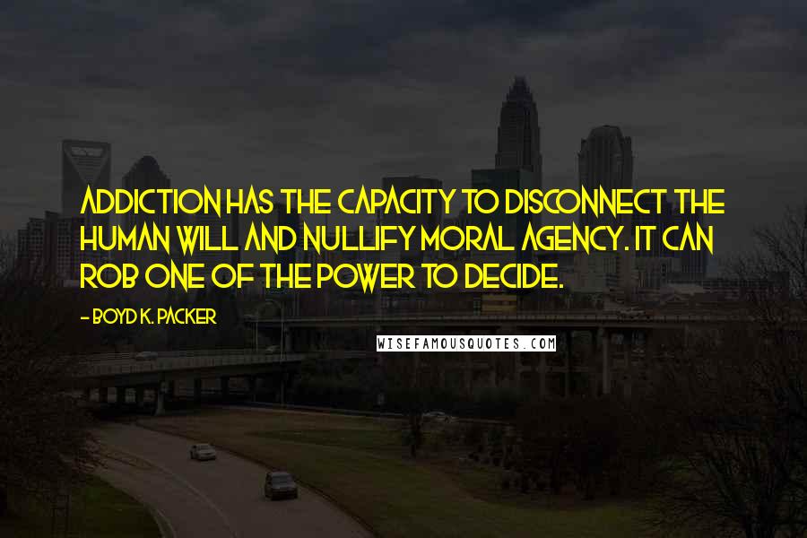 Boyd K. Packer Quotes: Addiction has the capacity to disconnect the human will and nullify moral agency. It can rob one of the power to decide.