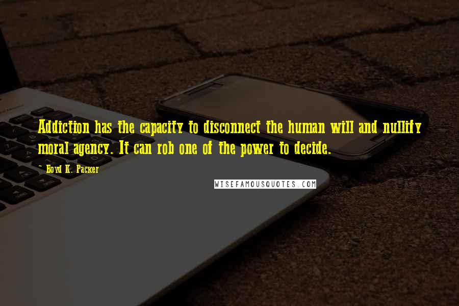 Boyd K. Packer Quotes: Addiction has the capacity to disconnect the human will and nullify moral agency. It can rob one of the power to decide.