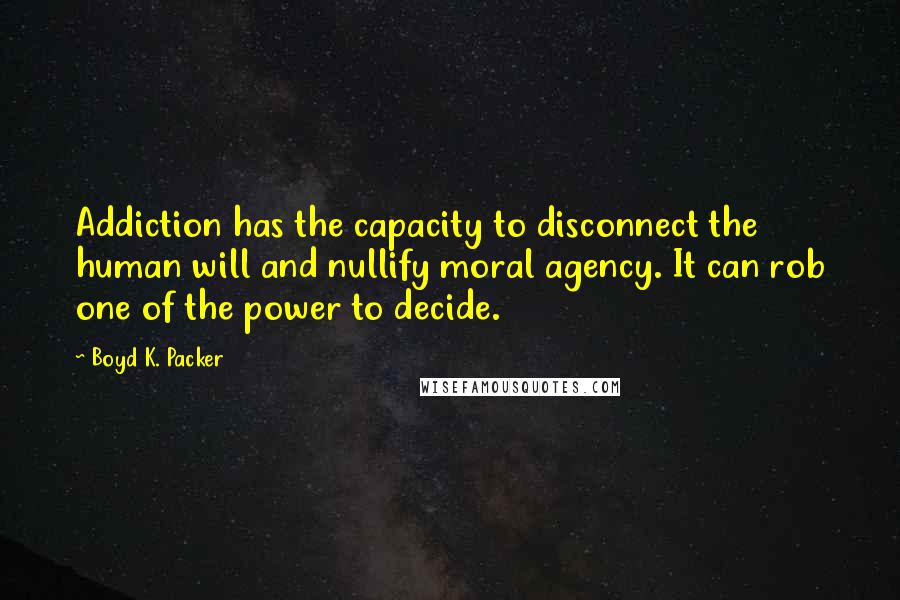 Boyd K. Packer Quotes: Addiction has the capacity to disconnect the human will and nullify moral agency. It can rob one of the power to decide.