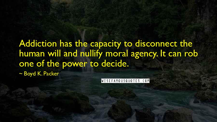 Boyd K. Packer Quotes: Addiction has the capacity to disconnect the human will and nullify moral agency. It can rob one of the power to decide.