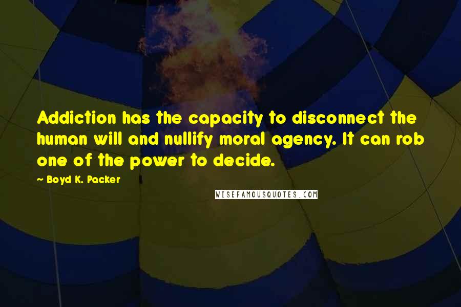 Boyd K. Packer Quotes: Addiction has the capacity to disconnect the human will and nullify moral agency. It can rob one of the power to decide.