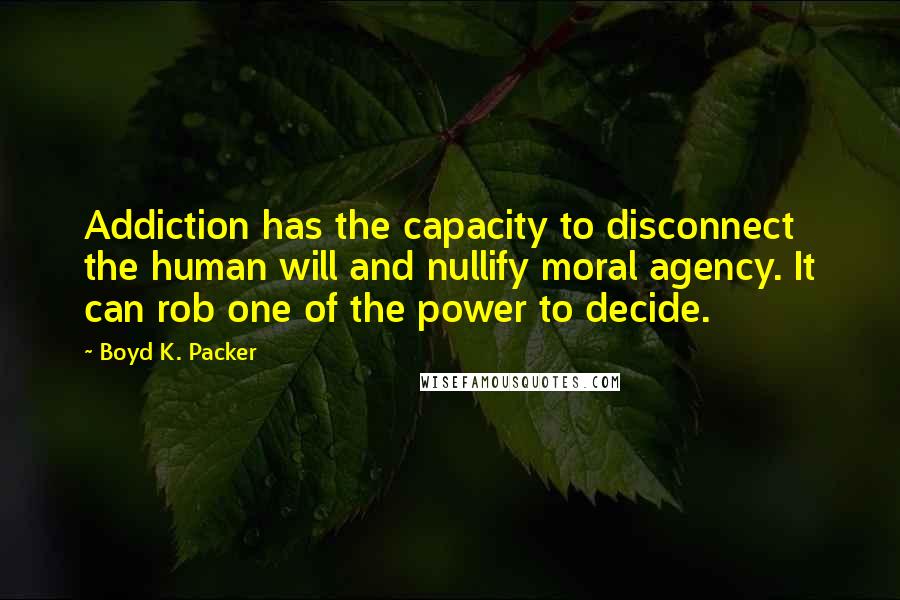 Boyd K. Packer Quotes: Addiction has the capacity to disconnect the human will and nullify moral agency. It can rob one of the power to decide.