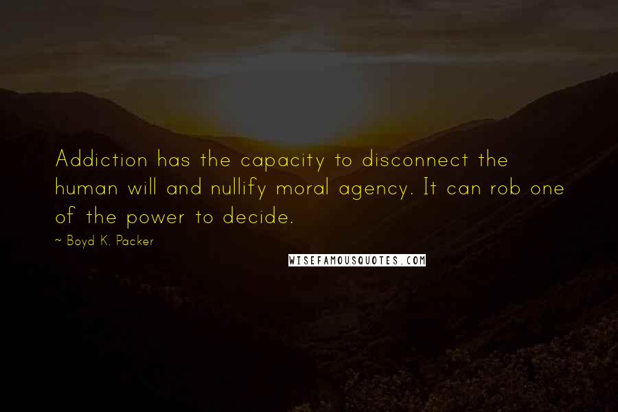 Boyd K. Packer Quotes: Addiction has the capacity to disconnect the human will and nullify moral agency. It can rob one of the power to decide.