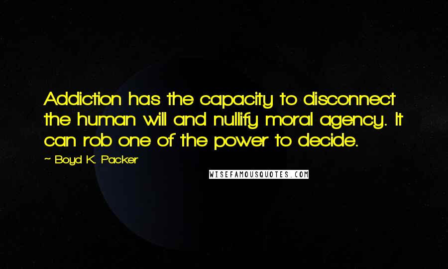 Boyd K. Packer Quotes: Addiction has the capacity to disconnect the human will and nullify moral agency. It can rob one of the power to decide.