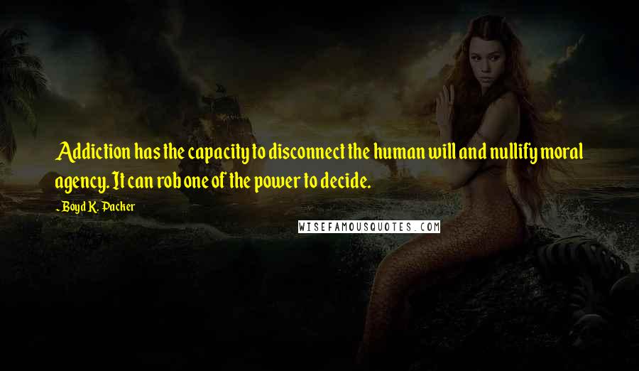 Boyd K. Packer Quotes: Addiction has the capacity to disconnect the human will and nullify moral agency. It can rob one of the power to decide.