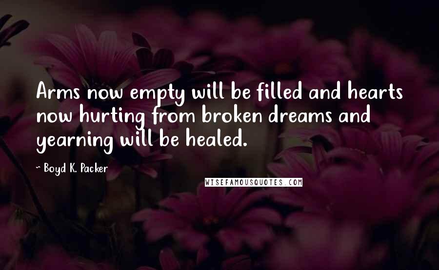 Boyd K. Packer Quotes: Arms now empty will be filled and hearts now hurting from broken dreams and yearning will be healed.