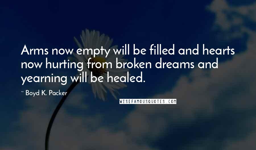 Boyd K. Packer Quotes: Arms now empty will be filled and hearts now hurting from broken dreams and yearning will be healed.