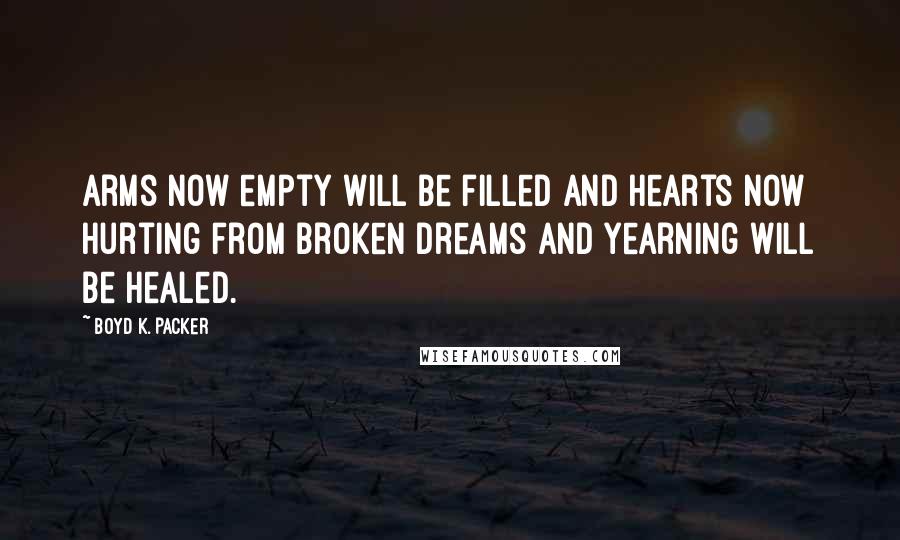 Boyd K. Packer Quotes: Arms now empty will be filled and hearts now hurting from broken dreams and yearning will be healed.