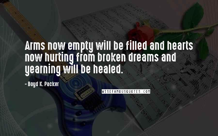 Boyd K. Packer Quotes: Arms now empty will be filled and hearts now hurting from broken dreams and yearning will be healed.