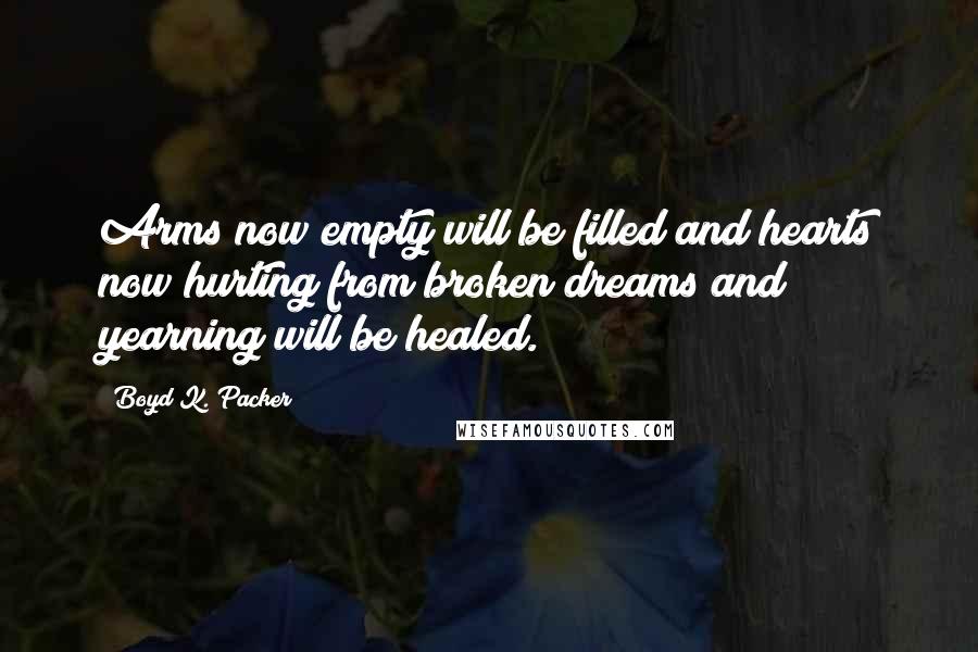 Boyd K. Packer Quotes: Arms now empty will be filled and hearts now hurting from broken dreams and yearning will be healed.