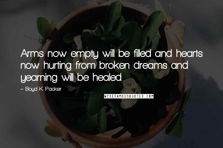 Boyd K. Packer Quotes: Arms now empty will be filled and hearts now hurting from broken dreams and yearning will be healed.