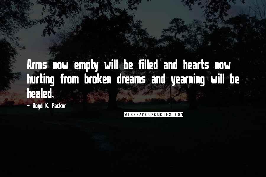 Boyd K. Packer Quotes: Arms now empty will be filled and hearts now hurting from broken dreams and yearning will be healed.